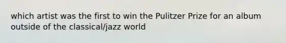 which artist was the first to win the Pulitzer Prize for an album outside of the classical/jazz world