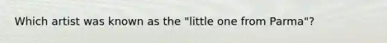 Which artist was known as the "little one from Parma"?