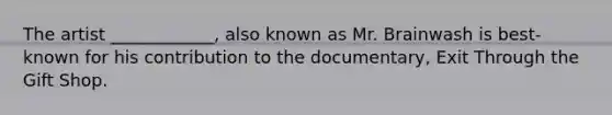 The artist ____________, also known as Mr. Brainwash is best-known for his contribution to the documentary, Exit Through the Gift Shop.