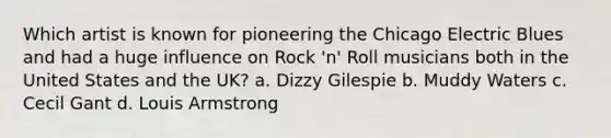 Which artist is known for pioneering the Chicago Electric Blues and had a huge influence on Rock 'n' Roll musicians both in the United States and the UK? a. Dizzy Gilespie b. Muddy Waters c. Cecil Gant d. Louis Armstrong