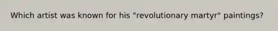 Which artist was known for his "revolutionary martyr" paintings?
