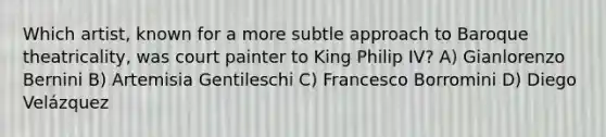 Which artist, known for a more subtle approach to Baroque theatricality, was court painter to King Philip IV? A) Gianlorenzo Bernini B) Artemisia Gentileschi C) Francesco Borromini D) Diego Velázquez