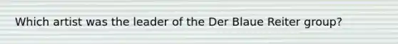 Which artist was the leader of the Der Blaue Reiter group?