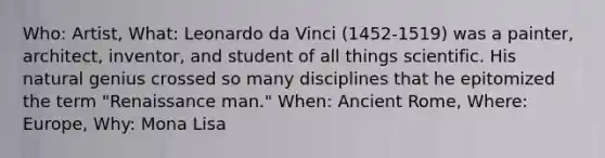 Who: Artist, What: Leonardo da Vinci (1452-1519) was a painter, architect, inventor, and student of all things scientific. His natural genius crossed so many disciplines that he epitomized the term "Renaissance man." When: Ancient Rome, Where: Europe, Why: Mona Lisa