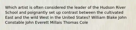 Which artist is often considered the leader of the Hudson River School and poignantly set up contrast between the cultivated East and the wild West in the United States? William Blake John Constable John Everett Millais Thomas Cole