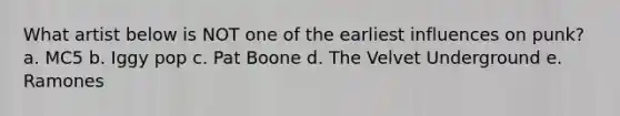 What artist below is NOT one of the earliest influences on punk? a. MC5 b. Iggy pop c. Pat Boone d. The Velvet Underground e. Ramones