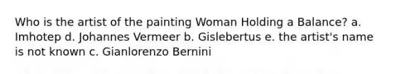 Who is the artist of the painting Woman Holding a Balance? a. Imhotep d. Johannes Vermeer b. Gislebertus e. the artist's name is not known c. Gianlorenzo Bernini