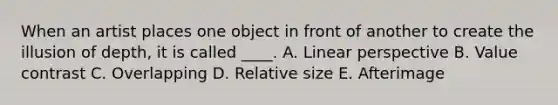 When an artist places one object in front of another to create the illusion of depth, it is called ____. A. Linear perspective B. Value contrast C. Overlapping D. Relative size E. Afterimage