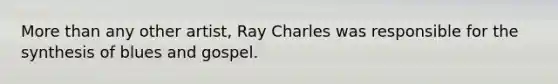 More than any other artist, Ray Charles was responsible for the synthesis of blues and gospel.