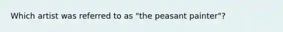 Which artist was referred to as "the peasant painter"?