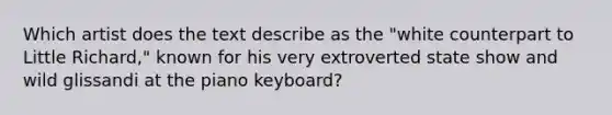 Which artist does the text describe as the "white counterpart to Little Richard," known for his very extroverted state show and wild glissandi at the piano keyboard?