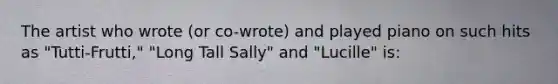 The artist who wrote (or co-wrote) and played piano on such hits as "Tutti-Frutti," "Long Tall Sally" and "Lucille" is: