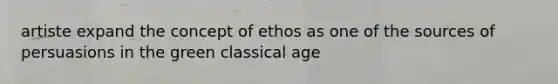 artiste expand the concept of ethos as one of the sources of persuasions in the green classical age