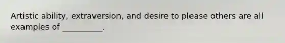 Artistic ability, extraversion, and desire to please others are all examples of __________.