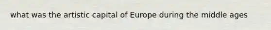 what was the artistic capital of Europe during the middle ages