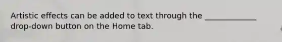 Artistic effects can be added to text through the _____________ drop-down button on the Home tab.