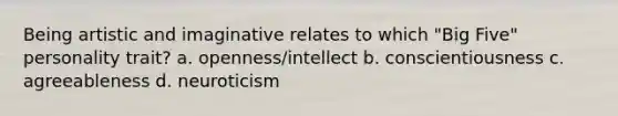 Being artistic and imaginative relates to which "Big Five" personality trait? a. openness/intellect b. conscientiousness c. agreeableness d. neuroticism