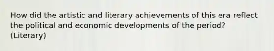 How did the artistic and literary achievements of this era reflect the political and economic developments of the period? (Literary)