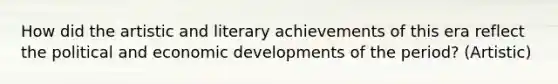 How did the artistic and literary achievements of this era reflect the political and economic developments of the period? (Artistic)