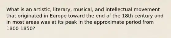 What is an artistic, literary, musical, and intellectual movement that originated in Europe toward the end of the 18th century and in most areas was at its peak in the approximate period from 1800-1850?