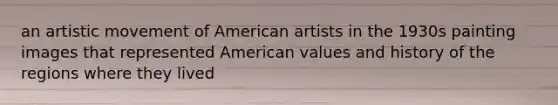 an artistic movement of American artists in the 1930s painting images that represented American values and history of the regions where they lived