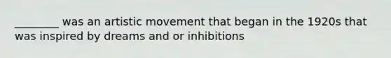 ________ was an artistic movement that began in the 1920s that was inspired by dreams and or inhibitions