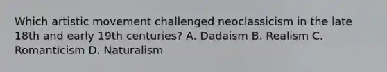 Which artistic movement challenged neoclassicism in the late 18th and early 19th centuries? A. Dadaism B. Realism C. Romanticism D. Naturalism