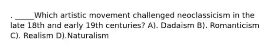 . _____Which artistic movement challenged neoclassicism in the late 18th and early 19th centuries? A). Dadaism B). Romanticism C). Realism D).Naturalism