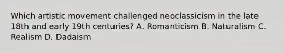 Which artistic movement challenged neoclassicism in the late 18th and early 19th centuries? A. Romanticism B. Naturalism C. Realism D. Dadaism