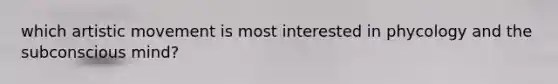 which artistic movement is most interested in phycology and the subconscious mind?