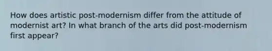 How does artistic post-modernism differ from the attitude of modernist art? In what branch of the arts did post-modernism first appear?