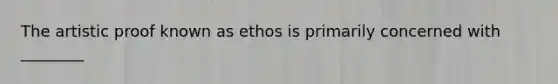 The artistic proof known as ethos is primarily concerned with ________​