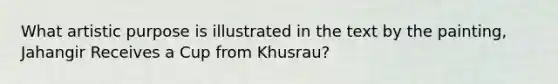 What artistic purpose is illustrated in the text by the painting, Jahangir Receives a Cup from Khusrau?