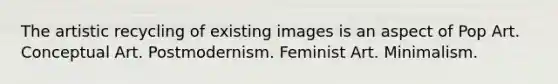 The artistic recycling of existing images is an aspect of Pop Art. Conceptual Art. Postmodernism. Feminist Art. Minimalism.