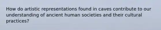 How do artistic representations found in caves contribute to our understanding of ancient human societies and their cultural practices?