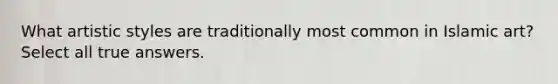 What artistic styles are traditionally most common in Islamic art? Select all true answers.