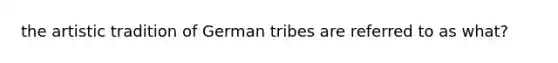 the artistic tradition of German tribes are referred to as what?