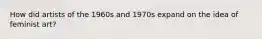 How did artists of the 1960s and 1970s expand on the idea of feminist art?