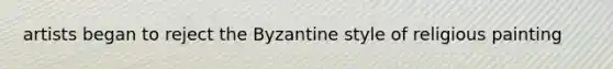 artists began to reject the Byzantine style of religious painting
