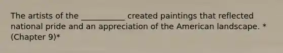 The artists of the ___________ created paintings that reflected national pride and an appreciation of the American landscape. *(Chapter 9)*