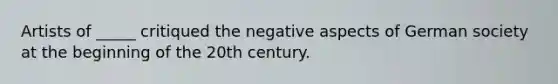 Artists of _____ critiqued the negative aspects of German society at the beginning of the 20th century.