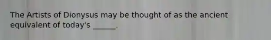 The Artists of Dionysus may be thought of as the ancient equivalent of today's ______.