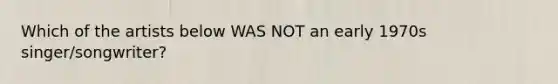 Which of the artists below WAS NOT an early 1970s singer/songwriter?