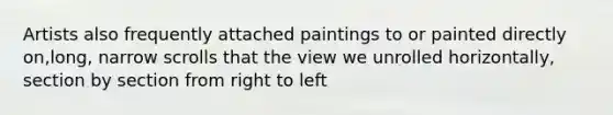 Artists also frequently attached paintings to or painted directly on,long, narrow scrolls that the view we unrolled horizontally, section by section from right to left