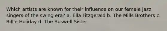 Which artists are known for their influence on our female jazz singers of the swing era? a. Ella Fitzgerald b. The Mills Brothers c. Billie Holiday d. The Boswell Sister