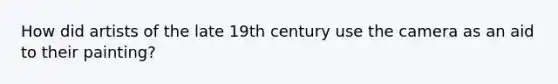 How did artists of the late 19th century use the camera as an aid to their painting?