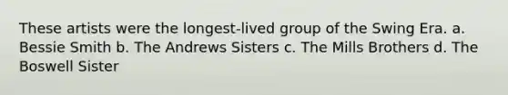 These artists were the longest-lived group of the Swing Era. a. Bessie Smith b. The Andrews Sisters c. The Mills Brothers d. The Boswell Sister