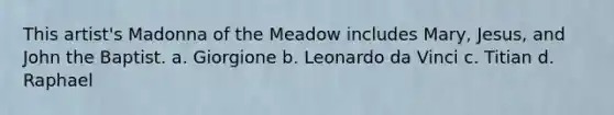 This artist's Madonna of the Meadow includes Mary, Jesus, and John the Baptist. a. Giorgione b. Leonardo da Vinci c. Titian d. Raphael
