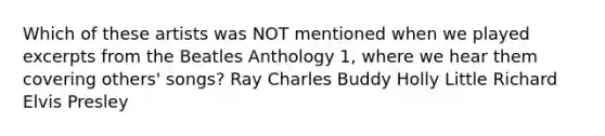 Which of these artists was NOT mentioned when we played excerpts from the Beatles Anthology 1, where we hear them covering others' songs? Ray Charles Buddy Holly Little Richard Elvis Presley