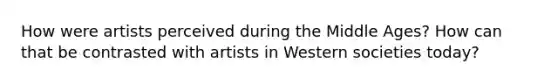 How were artists perceived during the Middle Ages? How can that be contrasted with artists in Western societies today?
